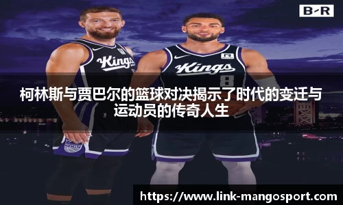 柯林斯与贾巴尔的篮球对决揭示了时代的变迁与运动员的传奇人生