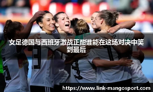 女足德国与西班牙激战正酣谁能在这场对决中笑到最后