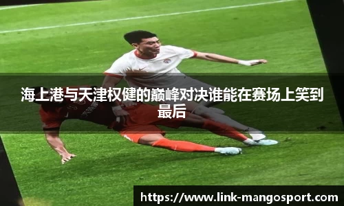 海上港与天津权健的巅峰对决谁能在赛场上笑到最后