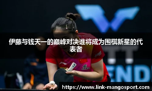 伊藤与钱天一的巅峰对决谁将成为围棋新星的代表者