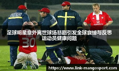足球明星意外离世球场悲剧引发全球哀悼与反思运动员健康问题