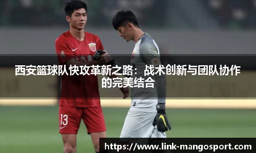 西安篮球队快攻革新之路:战术创新与团队协作的完美结合