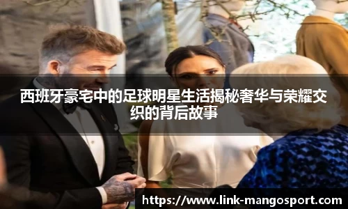 西班牙豪宅中的足球明星生活揭秘奢华与荣耀交织的背后故事